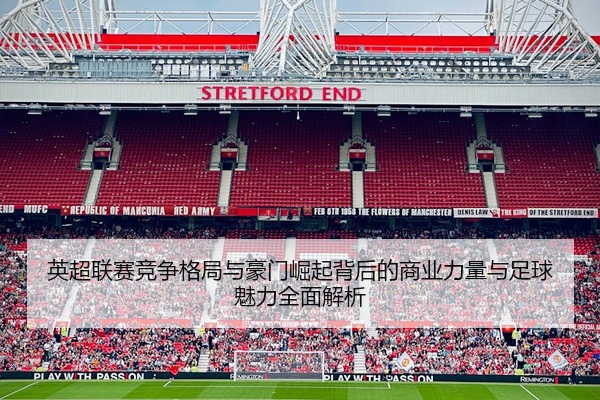 英超联赛竞争格局与豪门崛起背后的商业力量与足球魅力全面解析