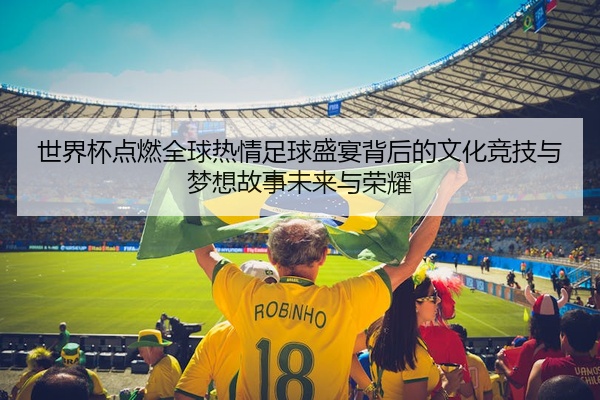 世界杯点燃全球热情足球盛宴背后的文化竞技与梦想故事未来与荣耀
