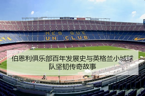 伯恩利俱乐部百年发展史与英格兰小城球队坚韧传奇故事