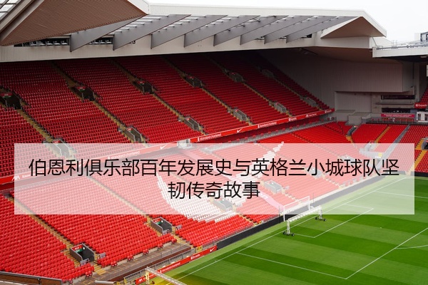 伯恩利俱乐部百年发展史与英格兰小城球队坚韧传奇故事
