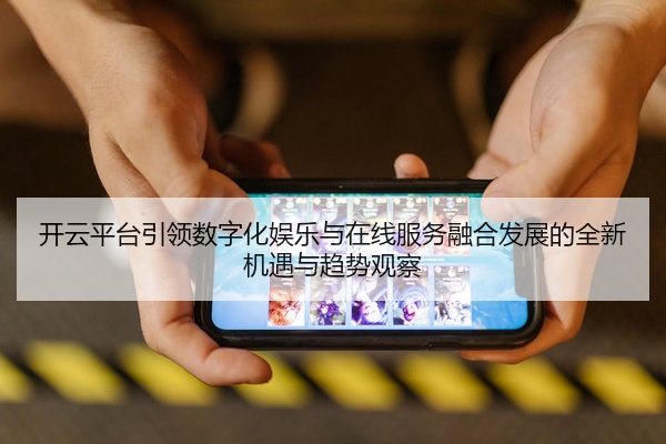 开云平台引领数字化娱乐与在线服务融合发展的全新机遇与趋势观察