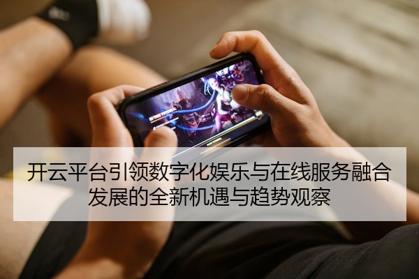 开云平台引领数字化娱乐与在线服务融合发展的全新机遇与趋势观察