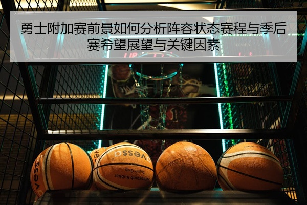 勇士附加赛前景如何分析阵容状态赛程与季后赛希望展望与关键因素