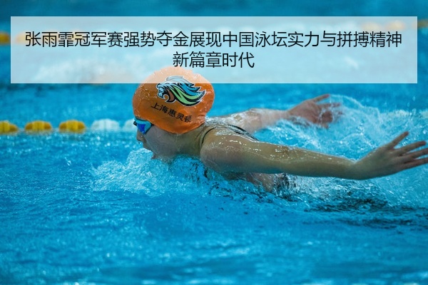 张雨霏冠军赛强势夺金展现中国泳坛实力与拼搏精神新篇章时代