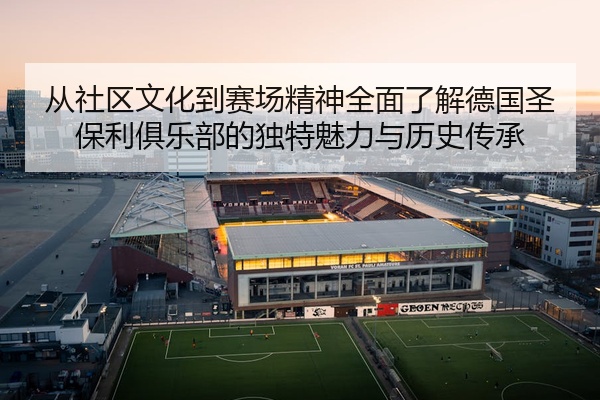 从社区文化到赛场精神全面了解德国圣保利俱乐部的独特魅力与历史传承
