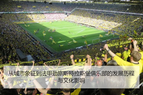 从城市象征到法甲劲旅斯特拉斯堡俱乐部的发展历程与文化影响