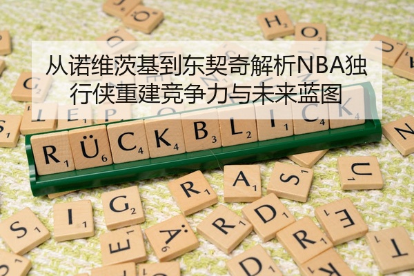 从诺维茨基到东契奇解析NBA独行侠重建竞争力与未来蓝图