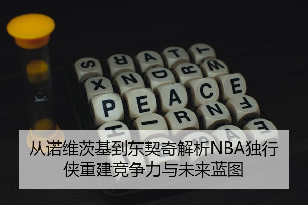 从诺维茨基到东契奇解析NBA独行侠重建竞争力与未来蓝图