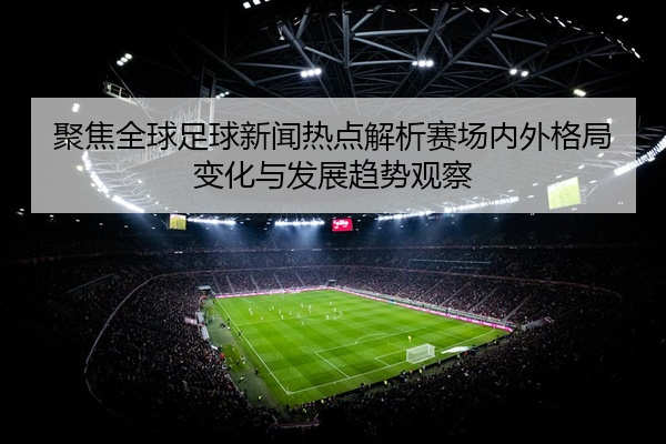 聚焦全球足球新闻热点解析赛场内外格局变化与发展趋势观察