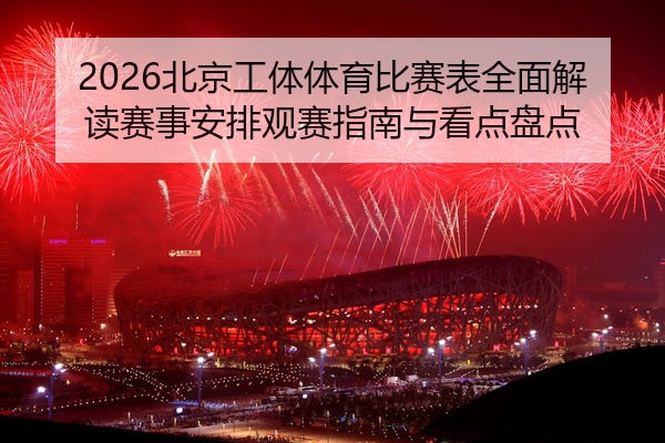 2026北京工体体育比赛表全面解读赛事安排观赛指南与看点盘点