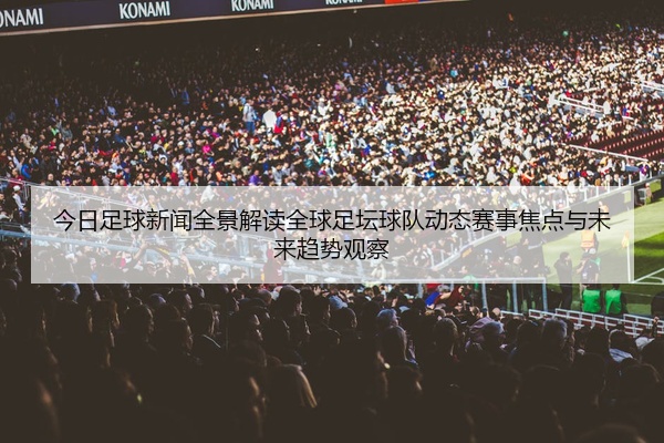 今日足球新闻全景解读全球足坛球队动态赛事焦点与未来趋势观察