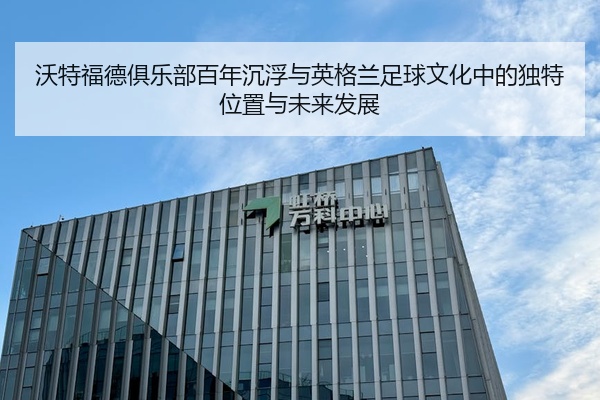 沃特福德俱乐部百年沉浮与英格兰足球文化中的独特位置与未来发展