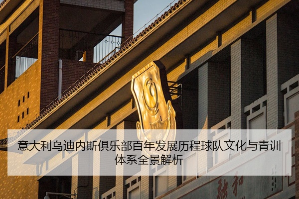 意大利乌迪内斯俱乐部百年发展历程球队文化与青训体系全景解析