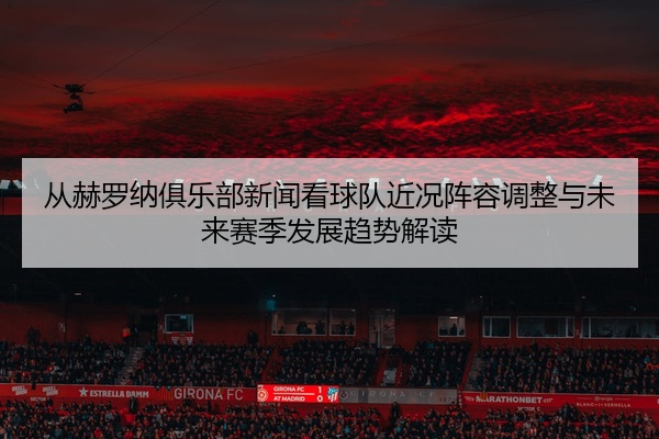 从赫罗纳俱乐部新闻看球队近况阵容调整与未来赛季发展趋势解读