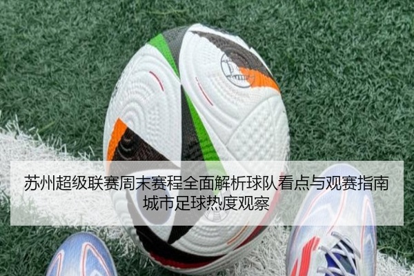 苏州超级联赛周末赛程全面解析球队看点与观赛指南城市足球热度观察