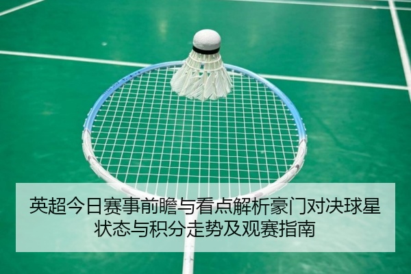 英超今日赛事前瞻与看点解析豪门对决球星状态与积分走势及观赛指南
